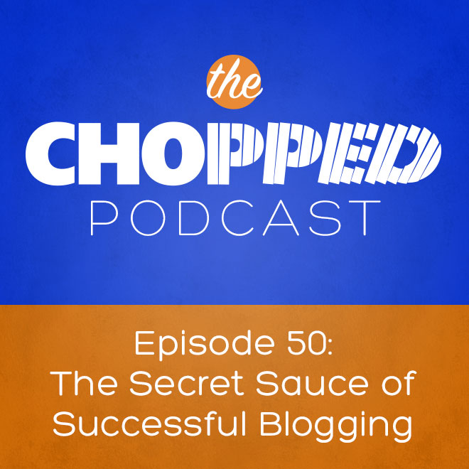 Chopped Podcast Episode 50: The Secret Sauce of Successful Blogging