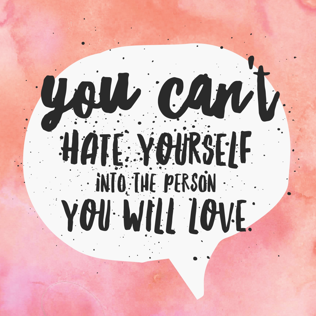 You can't hate yourself into the person you will love. Quote for life