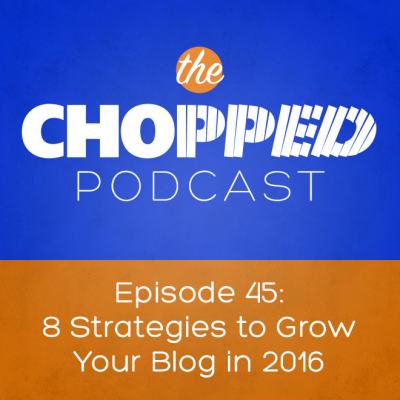 Chopped Podcast 45 - 8 Strategies to Grow Your Blog in 2016