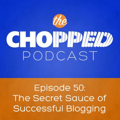 Chopped Podcast Episode 50: The Secret Sauce of Successful Blogging